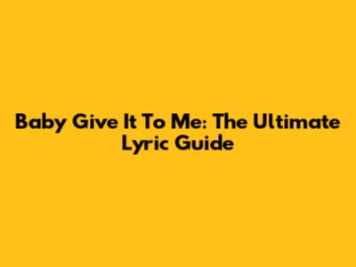 Baby Give It To Me: The Ultimate Lyric Guide