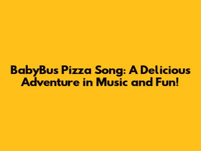 BabyBus Pizza Song: A Delicious Adventure in Music and Fun!
