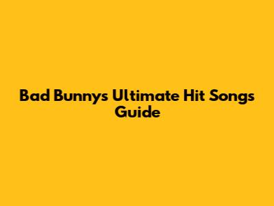 Bad Bunny's Ultimate Hit Songs Guide