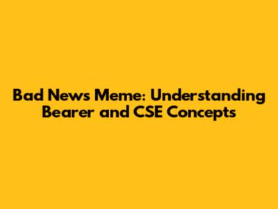 Bad News Meme: Understanding Bearer and CSE Concepts