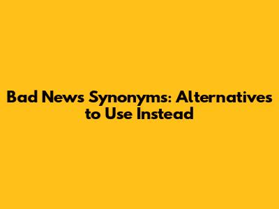 Bad News Synonyms: Alternatives to Use Instead