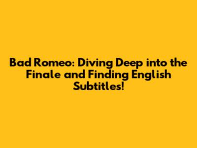Bad Romeo: Diving Deep into the Finale and Finding English Subtitles!