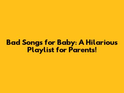 Bad Songs for Baby: A Hilarious Playlist for Parents!