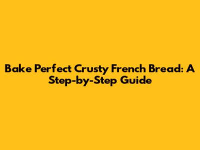 Bake Perfect Crusty French Bread: A Step-by-Step Guide