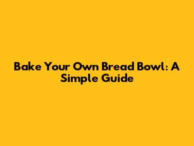 Bake Your Own Bread Bowl: A Simple Guide