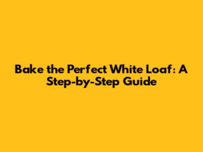 Bake the Perfect White Loaf: A Step-by-Step Guide