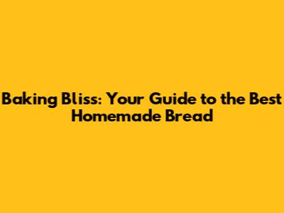 Baking Bliss: Your Guide to the Best Homemade Bread