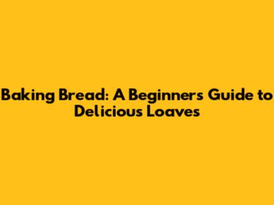 Baking Bread: A Beginner's Guide to Delicious Loaves