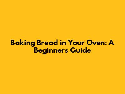 Baking Bread in Your Oven: A Beginner's Guide