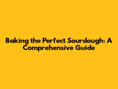 Baking the Perfect Sourdough: A Comprehensive Guide