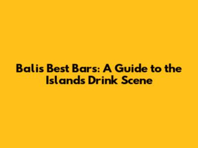 Bali's Best Bars: A Guide to the Island's Drink Scene