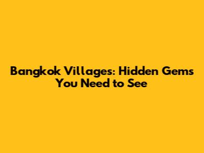 Bangkok Villages: Hidden Gems You Need to See