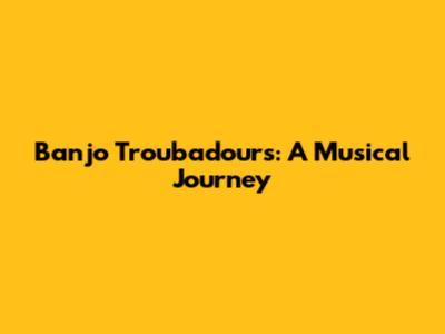 Banjo Troubadours: A Musical Journey
