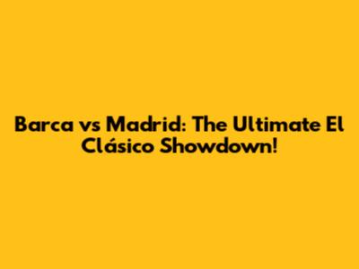 Barca vs Madrid: The Ultimate El Clásico Showdown!