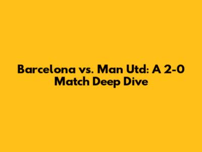 Barcelona vs. Man Utd: A 2-0 Match Deep Dive