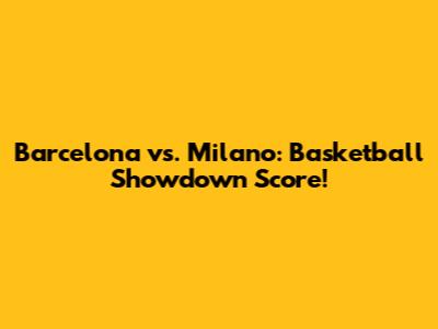 Barcelona vs. Milano: Basketball Showdown Score!