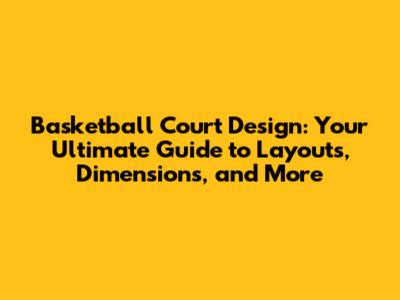 Basketball Court Design: Your Ultimate Guide to Layouts, Dimensions, and More