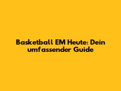 Basketball EM Heute: Dein umfassender Guide