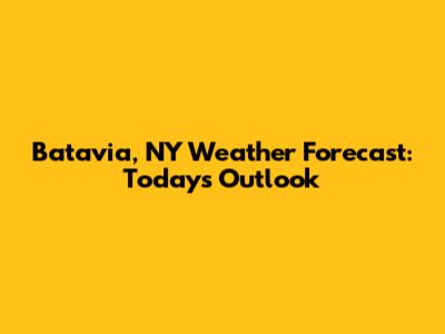 Batavia, NY Weather Forecast: Today's Outlook