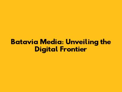 Batavia Media: Unveiling the Digital Frontier