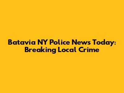 Batavia NY Police News Today: Breaking Local Crime