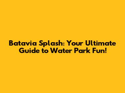 Batavia Splash: Your Ultimate Guide to Water Park Fun!