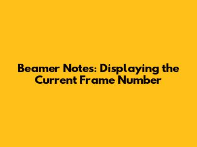 Beamer Notes: Displaying the Current Frame Number