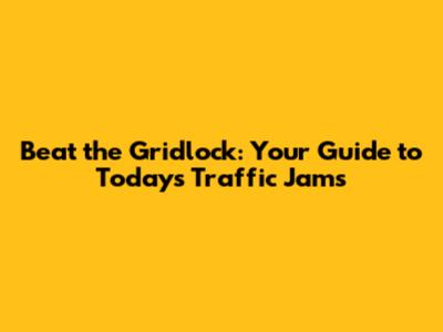 Beat the Gridlock: Your Guide to Today's Traffic Jams