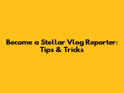 Become a Stellar Vlog Reporter: Tips & Tricks