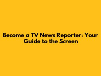 Become a TV News Reporter: Your Guide to the Screen