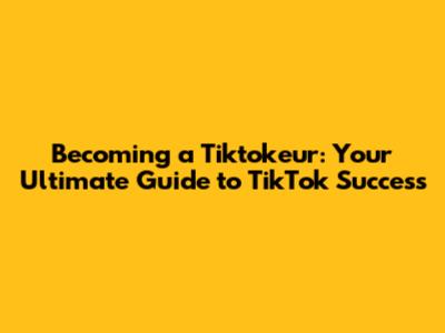 Becoming a Tiktokeur: Your Ultimate Guide to TikTok Success
