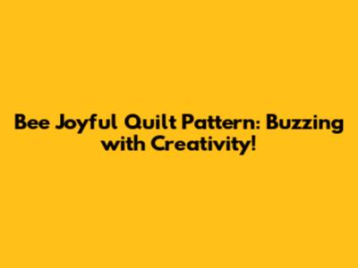 Bee Joyful Quilt Pattern: Buzzing with Creativity!