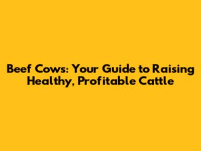 Beef Cows: Your Guide to Raising Healthy, Profitable Cattle