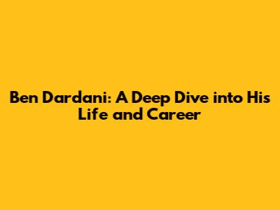 Ben Dardani: A Deep Dive into His Life and Career