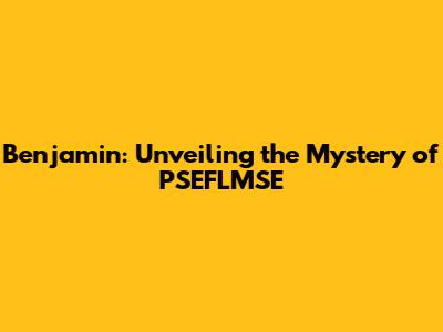 Benjamin: Unveiling the Mystery of PSEFLMSE