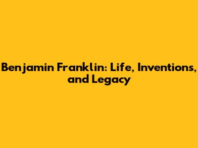 Benjamin Franklin: Life, Inventions, and Legacy