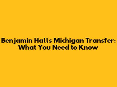 Benjamin Hall's Michigan Transfer: What You Need to Know