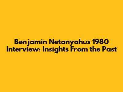 Benjamin Netanyahu's 1980 Interview: Insights From the Past