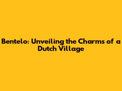 Bentelo: Unveiling the Charms of a Dutch Village