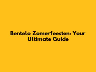 Bentelo Zomerfeesten: Your Ultimate Guide