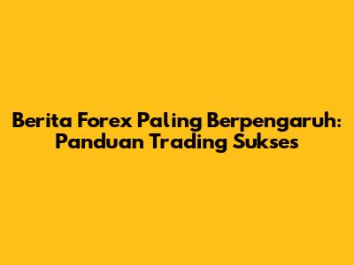 Berita Forex Paling Berpengaruh: Panduan Trading Sukses