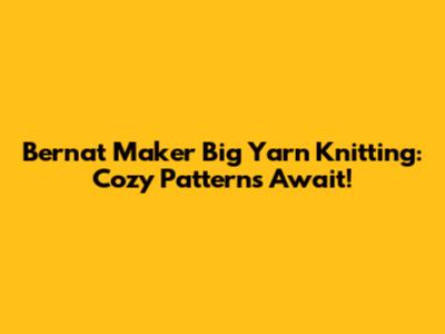 Bernat Maker Big Yarn Knitting: Cozy Patterns Await!