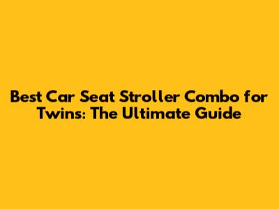 Best Car Seat Stroller Combo for Twins: The Ultimate Guide