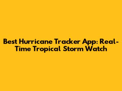 Best Hurricane Tracker App: Real-Time Tropical Storm Watch