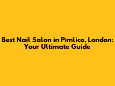 Best Nail Salon in Pimlico, London: Your Ultimate Guide