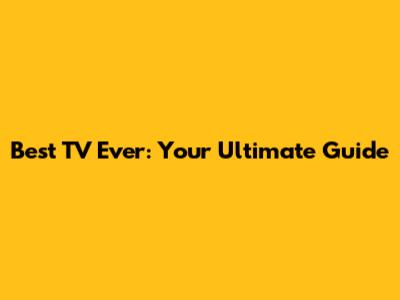 Best TV Ever: Your Ultimate Guide