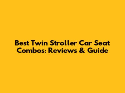 Best Twin Stroller Car Seat Combos: Reviews & Guide