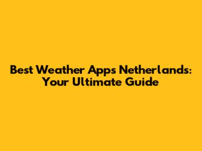 Best Weather Apps Netherlands: Your Ultimate Guide
