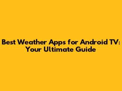 Best Weather Apps for Android TV: Your Ultimate Guide