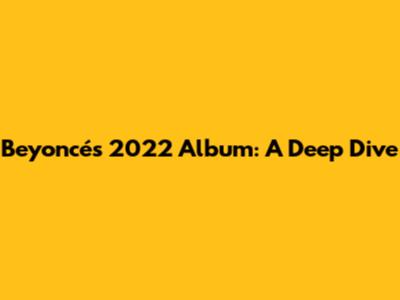 Beyoncé's 2022 Album: A Deep Dive